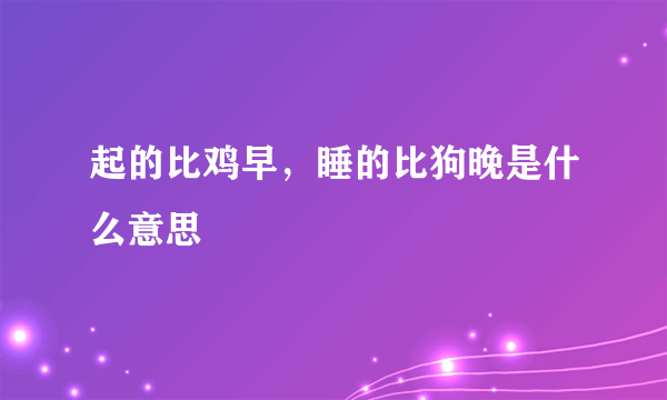 起的比鸡早，睡的比狗晚是什么意思