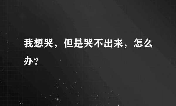 我想哭，但是哭不出来，怎么办？