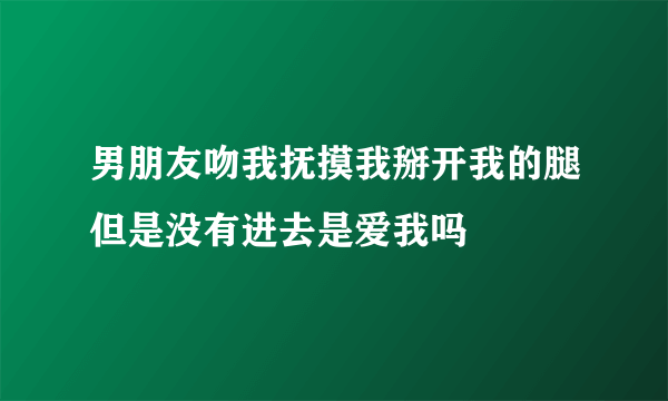 男朋友吻我抚摸我掰开我的腿但是没有进去是爱我吗