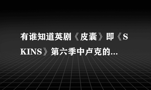 有谁知道英剧《皮囊》即《SKINS》第六季中卢克的扮演者是谁？找不到啊啊啊~