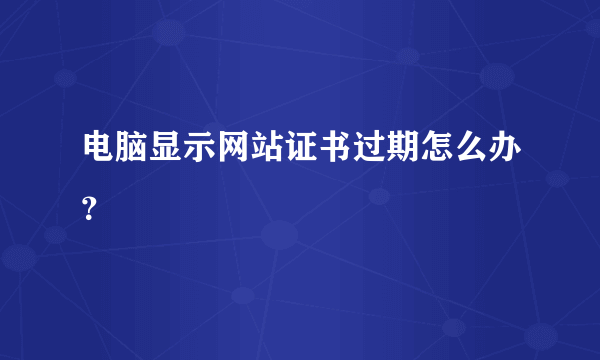 电脑显示网站证书过期怎么办？