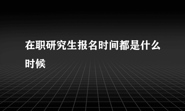 在职研究生报名时间都是什么时候