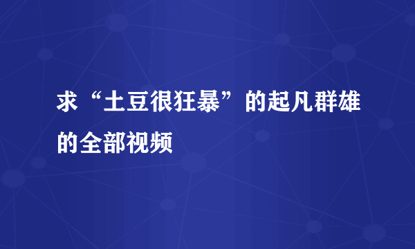 求“土豆很狂暴”的起凡群雄的全部视频