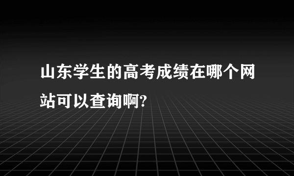 山东学生的高考成绩在哪个网站可以查询啊?