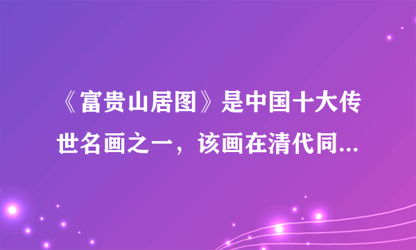 《富贵山居图》是中国十大传世名画之一，该画在清代同治年间遭火焚，断为两截，现分藏于浙江省博物馆和台