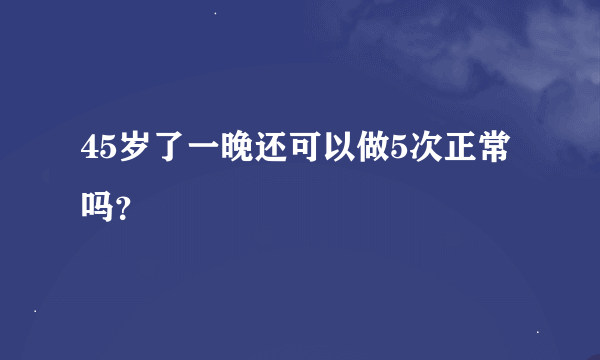 45岁了一晚还可以做5次正常吗？