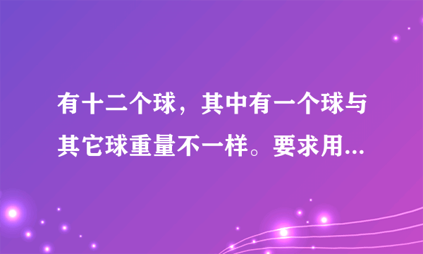 有十二个球，其中有一个球与其它球重量不一样。要求用天平只称三次就要找出此球。请问该怎样称?