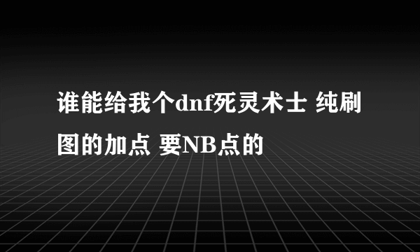 谁能给我个dnf死灵术士 纯刷图的加点 要NB点的