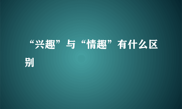 “兴趣”与“情趣”有什么区别