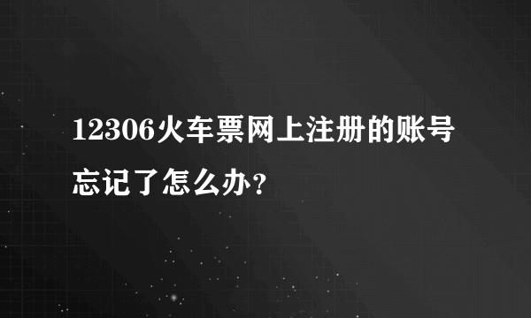 12306火车票网上注册的账号忘记了怎么办？