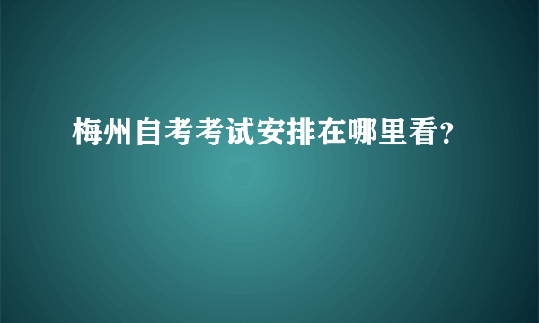 梅州自考考试安排在哪里看？