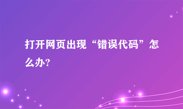 打开网页出现“错误代码”怎么办?