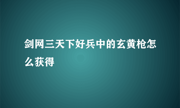 剑网三天下好兵中的玄黄枪怎么获得