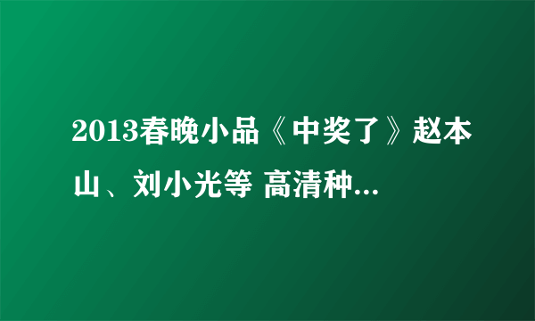 2013春晚小品《中奖了》赵本山、刘小光等 高清种子下载地址有么？感谢哈