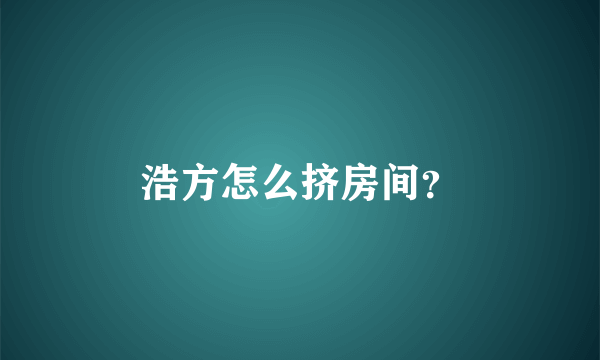 浩方怎么挤房间？