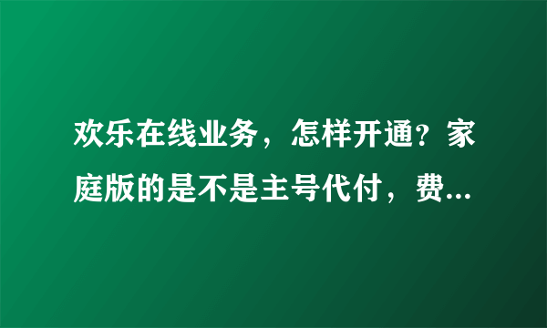 欢乐在线业务，怎样开通？家庭版的是不是主号代付，费用多少，可以24小时内生效吗？要发什么指令到10086