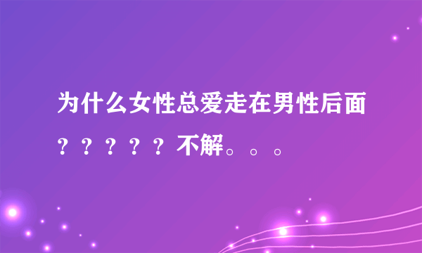 为什么女性总爱走在男性后面？？？？？不解。。。