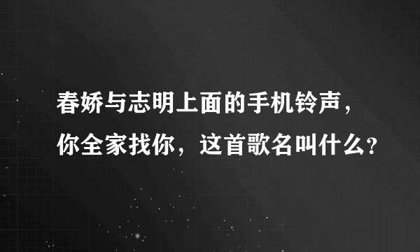 春娇与志明上面的手机铃声，你全家找你，这首歌名叫什么？