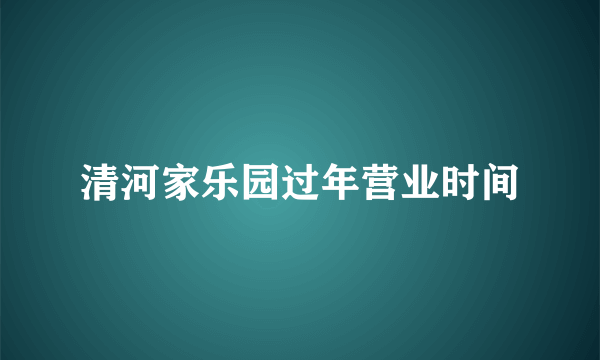 清河家乐园过年营业时间