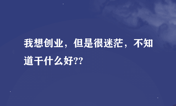 我想创业，但是很迷茫，不知道干什么好??