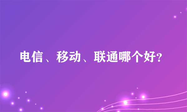 电信、移动、联通哪个好？