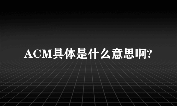 ACM具体是什么意思啊?