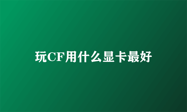 玩CF用什么显卡最好