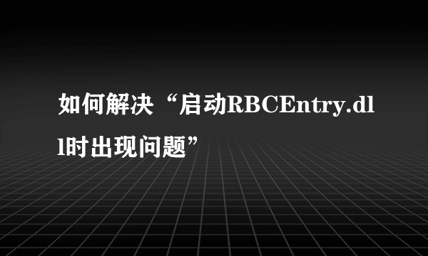 如何解决“启动RBCEntry.dll时出现问题”