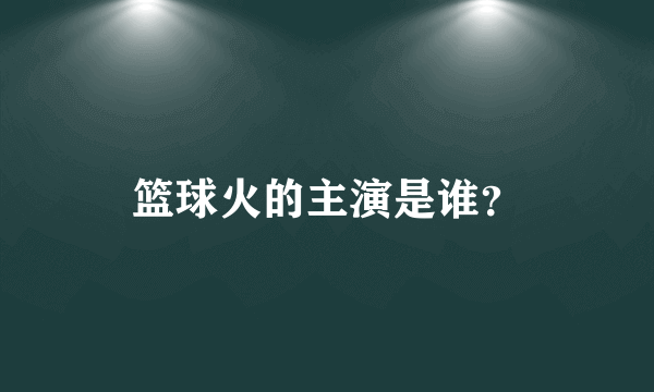 篮球火的主演是谁？