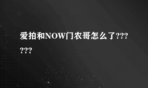 爱拍和NOW门农哥怎么了??????