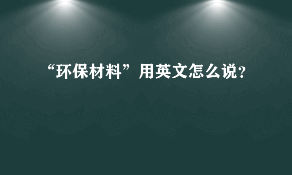 “环保材料”用英文怎么说？