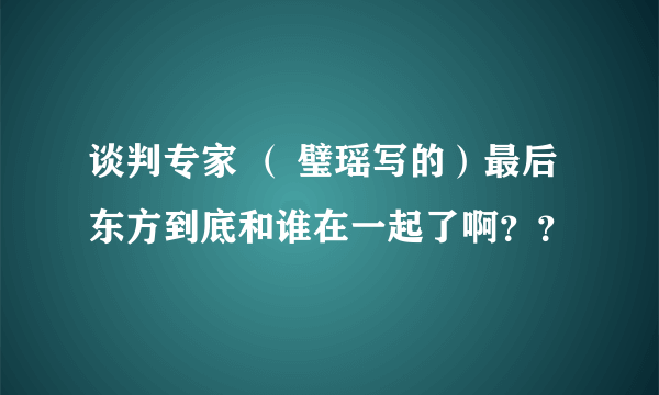 谈判专家 （ 璧瑶写的）最后东方到底和谁在一起了啊？？