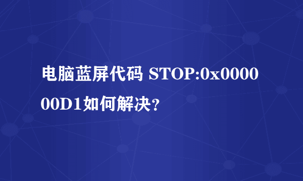 电脑蓝屏代码 STOP:0x000000D1如何解决？