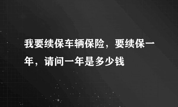 我要续保车辆保险，要续保一年，请问一年是多少钱