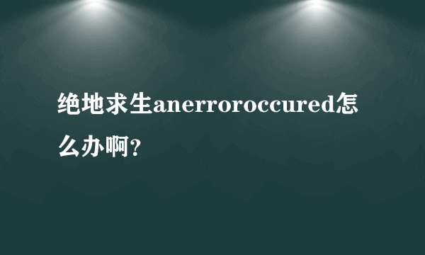 绝地求生anerroroccured怎么办啊？