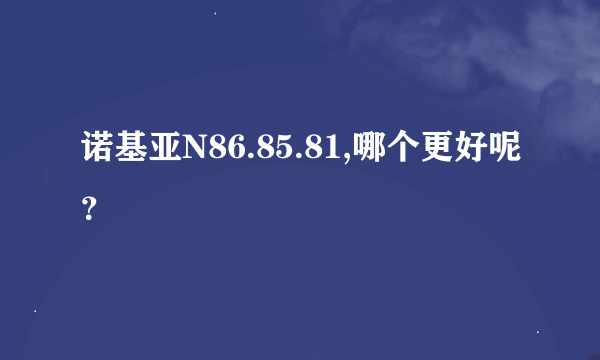 诺基亚N86.85.81,哪个更好呢？