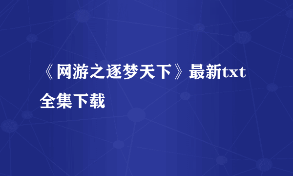 《网游之逐梦天下》最新txt全集下载