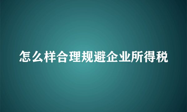 怎么样合理规避企业所得税