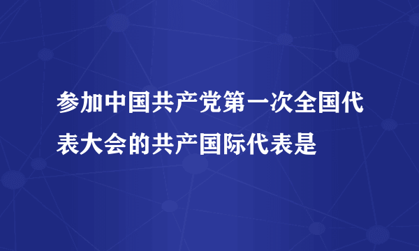 参加中国共产党第一次全国代表大会的共产国际代表是