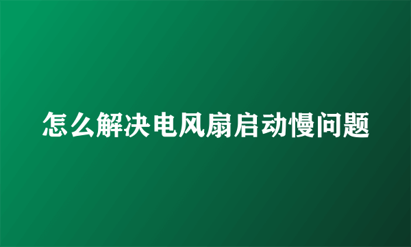 怎么解决电风扇启动慢问题