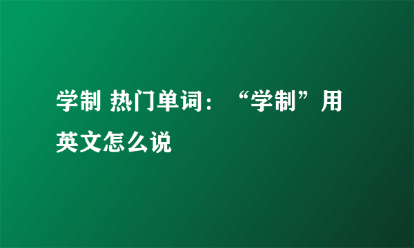 学制 热门单词：“学制”用英文怎么说