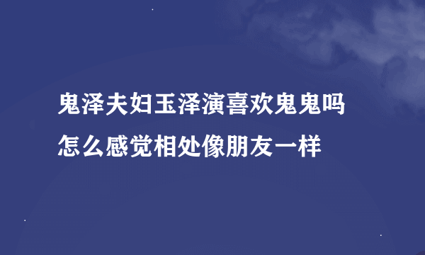 鬼泽夫妇玉泽演喜欢鬼鬼吗 怎么感觉相处像朋友一样