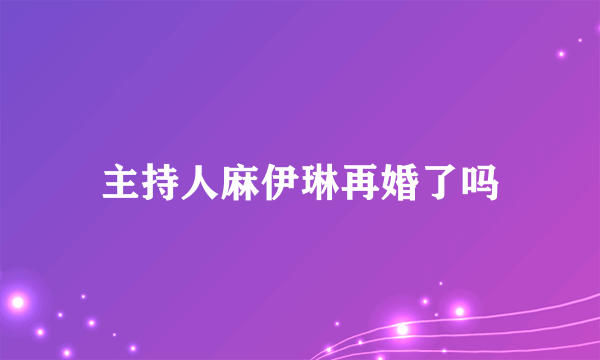 主持人麻伊琳再婚了吗