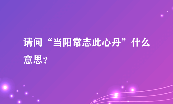 请问“当阳常志此心丹”什么意思？