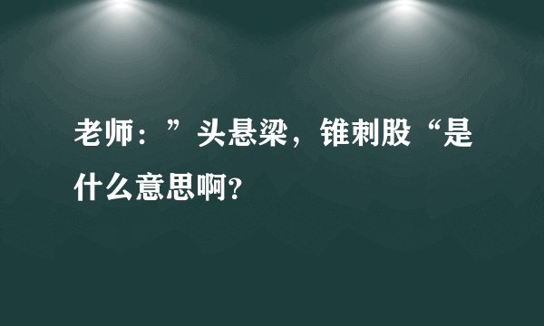 老师：”头悬梁，锥刺股“是什么意思啊？