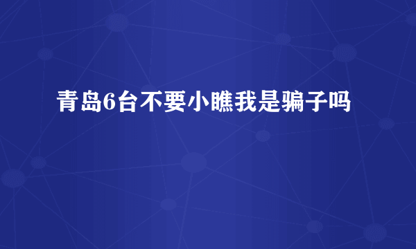 青岛6台不要小瞧我是骗子吗