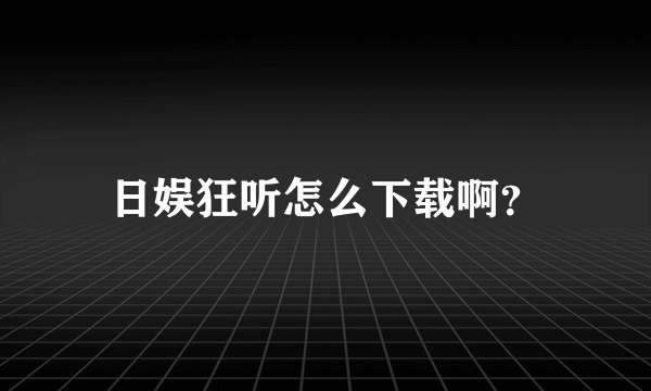 日娱狂听怎么下载啊？