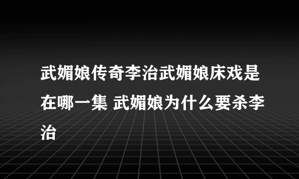 武媚娘传奇李治武媚娘床戏是在哪一集 武媚娘为什么要杀李治