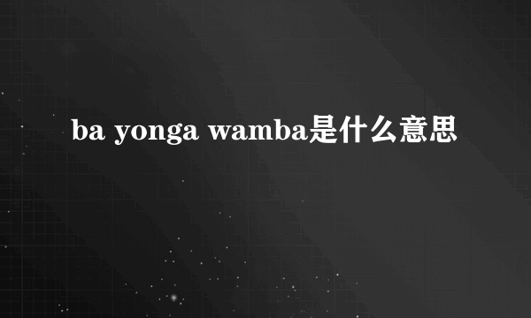 ba yonga wamba是什么意思