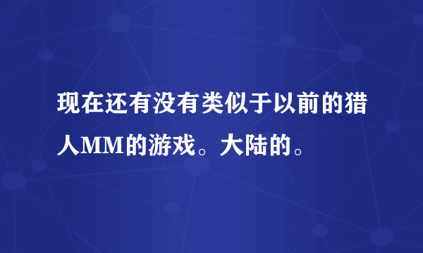 现在还有没有类似于以前的猎人MM的游戏。大陆的。